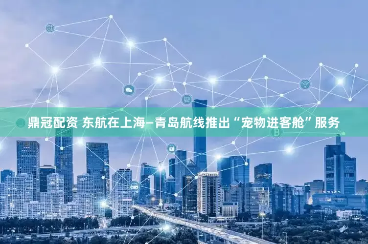 鼎冠配资 东航在上海—青岛航线推出“宠物进客舱”服务
