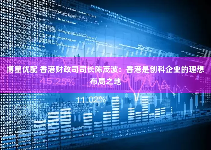 博星优配 香港财政司司长陈茂波：香港是创科企业的理想布局之地