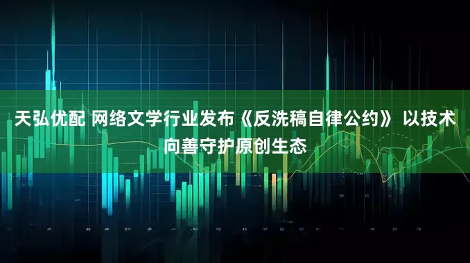 天弘优配 网络文学行业发布《反洗稿自律公约》 以技术向善守护原创生态