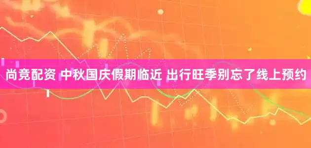 尚竞配资 中秋国庆假期临近 出行旺季别忘了线上预约
