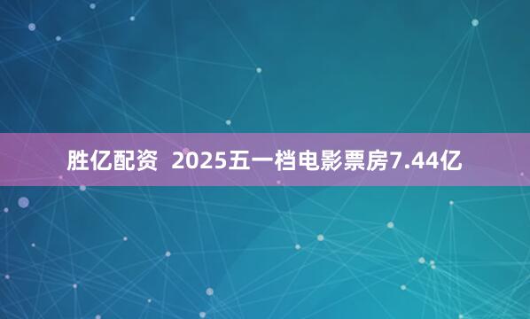胜亿配资  2025五一档电影票房7.44亿