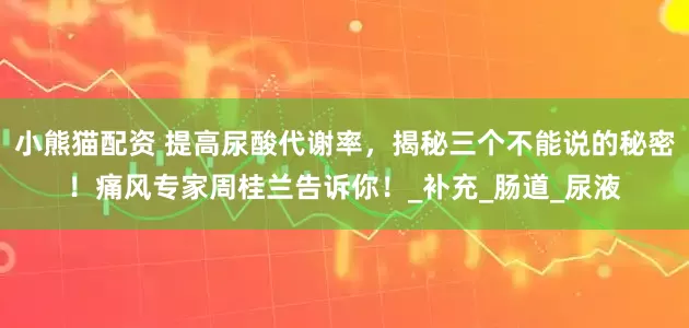 小熊猫配资 提高尿酸代谢率，揭秘三个不能说的秘密！痛风专家周桂兰告诉你！_补充_肠道_尿液
