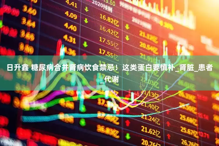 日升鑫 糖尿病合并肾病饮食禁忌！这类蛋白要慎补_肾脏_患者_代谢
