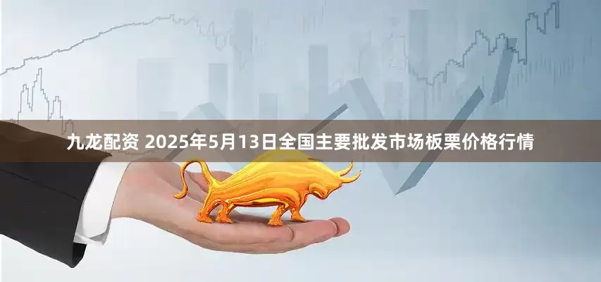 九龙配资 2025年5月13日全国主要批发市场板栗价格行情