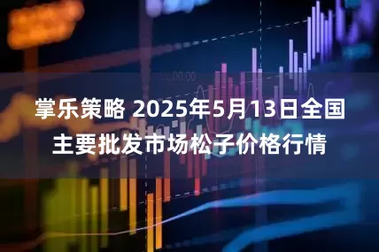 掌乐策略 2025年5月13日全国主要批发市场松子价格行情