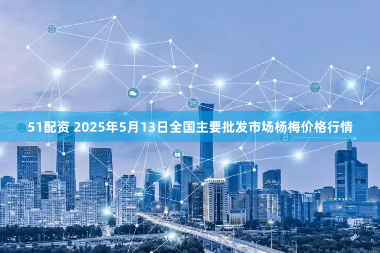 51配资 2025年5月13日全国主要批发市场杨梅价格行情