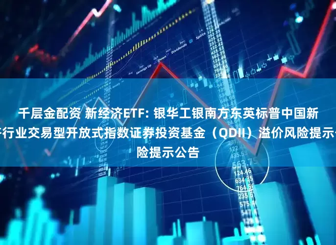 千层金配资 新经济ETF: 银华工银南方东英标普中国新经济行业交易型开放式指数证券投资基金（QDII）溢价风险提示公告