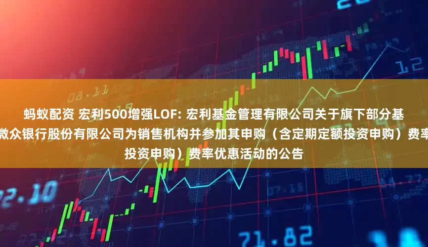 蚂蚁配资 宏利500增强LOF: 宏利基金管理有限公司关于旗下部分基金新增深圳前海微众银行股份有限公司为销售机构并参加其申购（含定期定额投资申购）费率优惠活动的公告