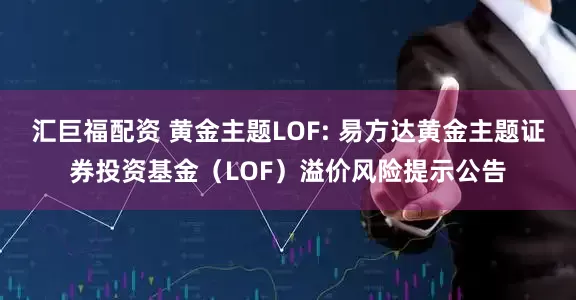 汇巨福配资 黄金主题LOF: 易方达黄金主题证券投资基金（LOF）溢价风险提示公告