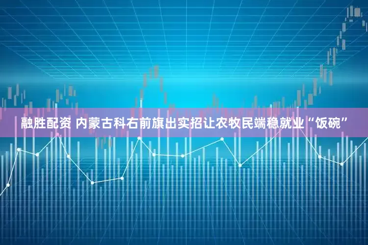 融胜配资 内蒙古科右前旗出实招让农牧民端稳就业“饭碗”