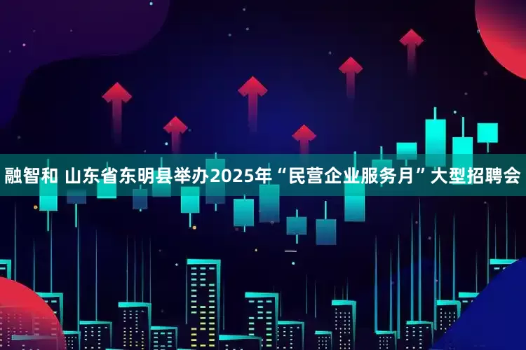 融智和 山东省东明县举办2025年“民营企业服务月”大型招聘会