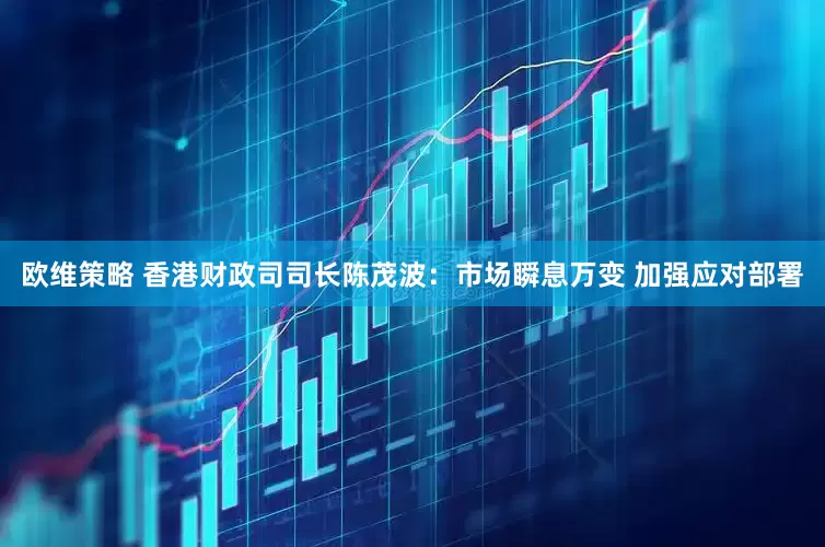 欧维策略 香港财政司司长陈茂波：市场瞬息万变 加强应对部署