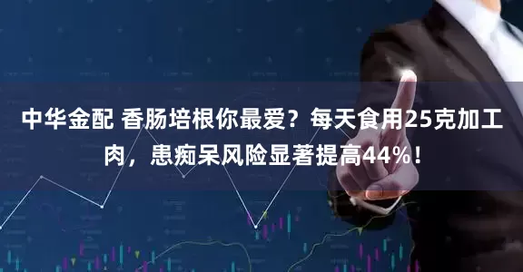 中华金配 香肠培根你最爱？每天食用25克加工肉，患痴呆风险显著提高44%！
