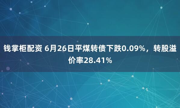 钱掌柜配资 6月26日平煤转债下跌0.09%，转股溢价率28.41%