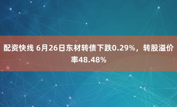 配资快线 6月26日东材转债下跌0.29%，转股溢价率48.48%