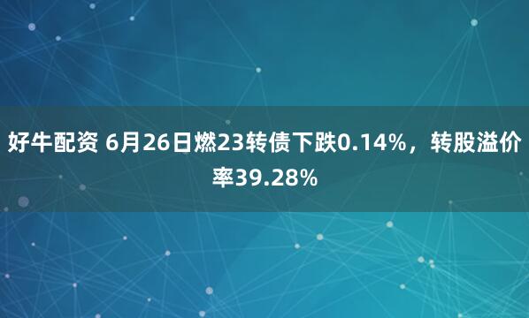 好牛配资 6月26日燃23转债下跌0.14%，转股溢价率39.28%