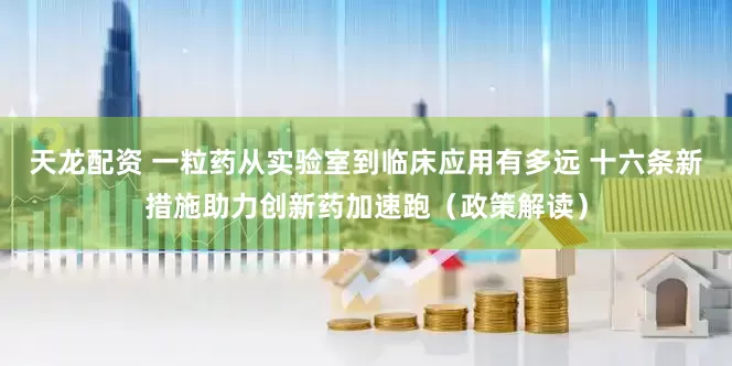 天龙配资 一粒药从实验室到临床应用有多远 十六条新措施助力创新药加速跑（政策解读）