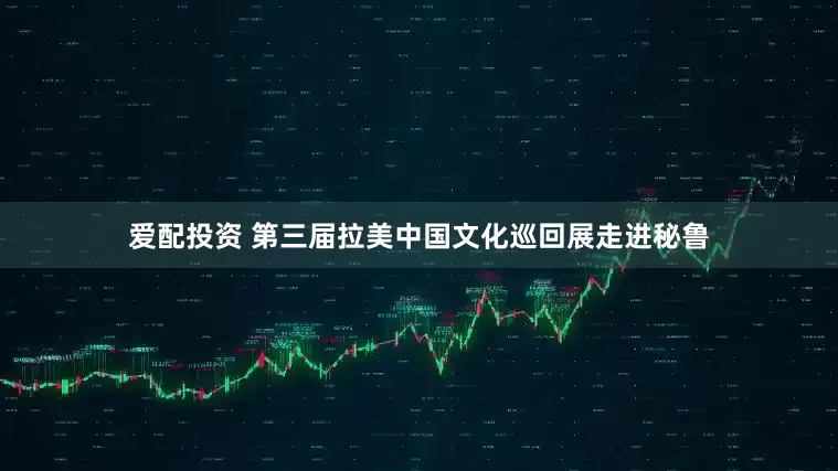 爱配投资 第三届拉美中国文化巡回展走进秘鲁
