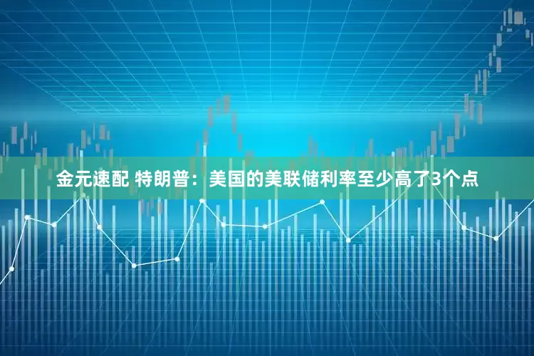 金元速配 特朗普：美国的美联储利率至少高了3个点