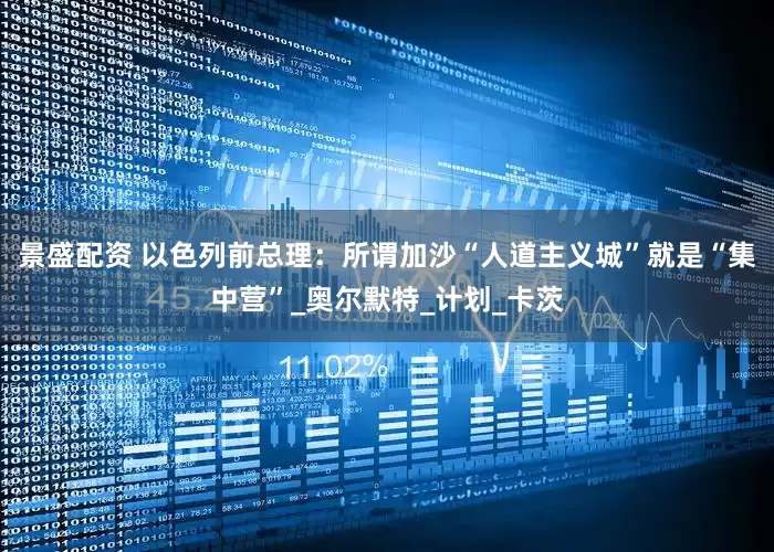 景盛配资 以色列前总理：所谓加沙“人道主义城”就是“集中营”_奥尔默特_计划_卡茨
