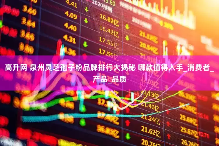 高升网 泉州灵芝孢子粉品牌排行大揭秘 哪款值得入手_消费者_产品_品质