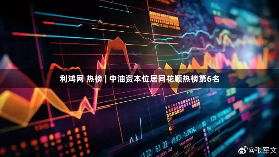 利鸿网 热榜 | 中油资本位居同花顺热榜第6名