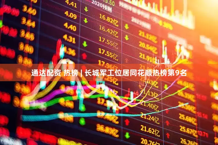 通达配资 热榜 | 长城军工位居同花顺热榜第9名