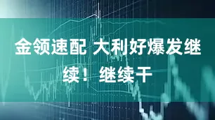 金领速配 大利好爆发继续！继续干