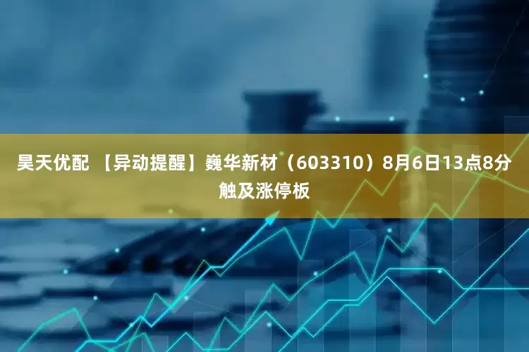 昊天优配 【异动提醒】巍华新材（603310）8月6日13点8分触及涨停板