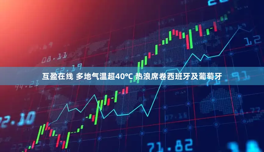 互盈在线 多地气温超40℃ 热浪席卷西班牙及葡萄牙