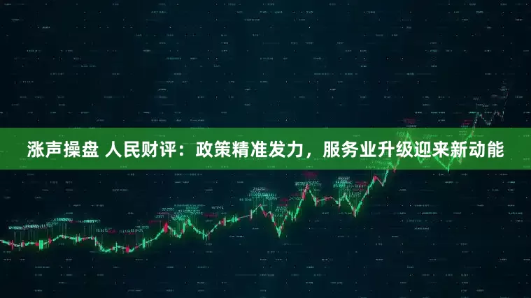 涨声操盘 人民财评：政策精准发力，服务业升级迎来新动能