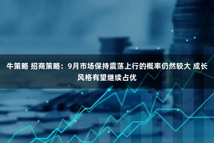 牛策略 招商策略：9月市场保持震荡上行的概率仍然较大 成长风格有望继续占优