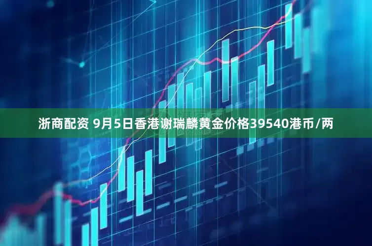 浙商配资 9月5日香港谢瑞麟黄金价格39540港币/两