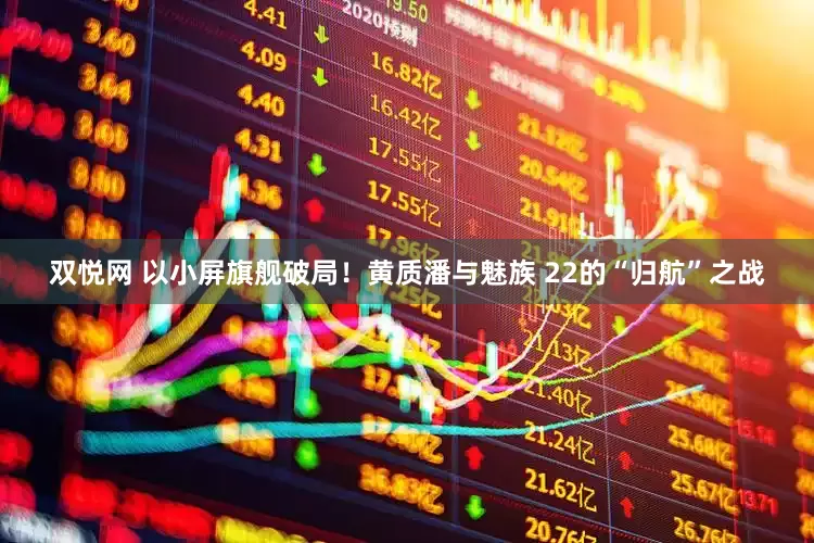 双悦网 以小屏旗舰破局！黄质潘与魅族 22的“归航”之战