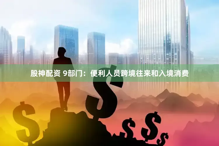 股神配资 9部门：便利人员跨境往来和入境消费