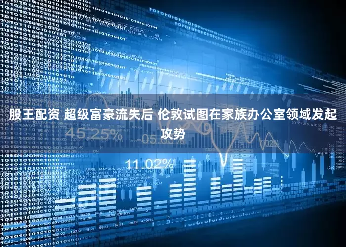 股王配资 超级富豪流失后 伦敦试图在家族办公室领域发起攻势