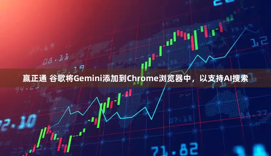 赢正通 谷歌将Gemini添加到Chrome浏览器中，以支持AI搜索