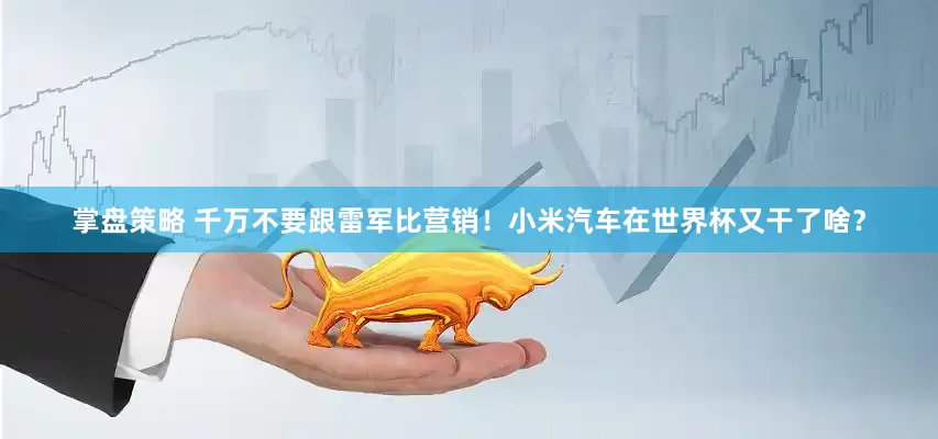 掌盘策略 千万不要跟雷军比营销！小米汽车在世界杯又干了啥？