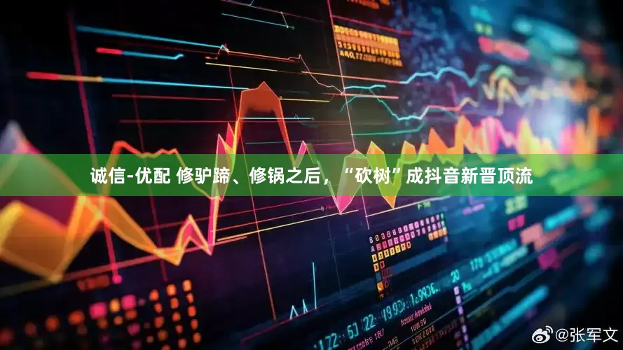 诚信-优配 修驴蹄、修锅之后，“砍树”成抖音新晋顶流