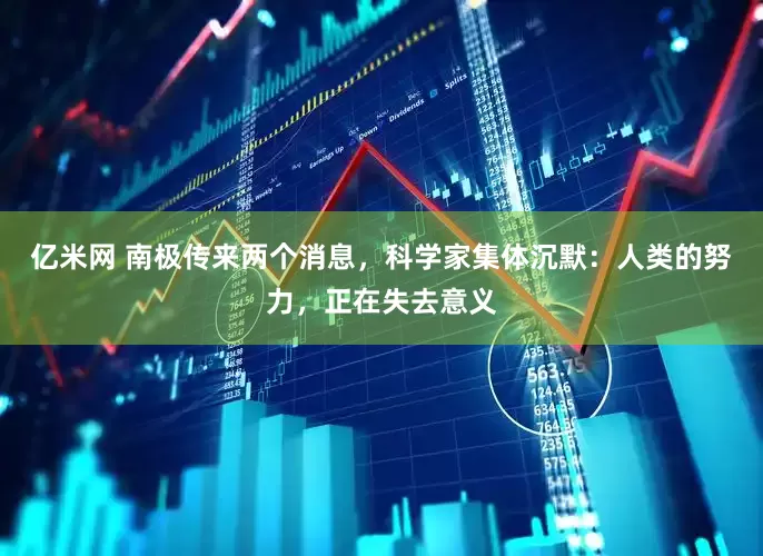 亿米网 南极传来两个消息，科学家集体沉默：人类的努力，正在失去意义